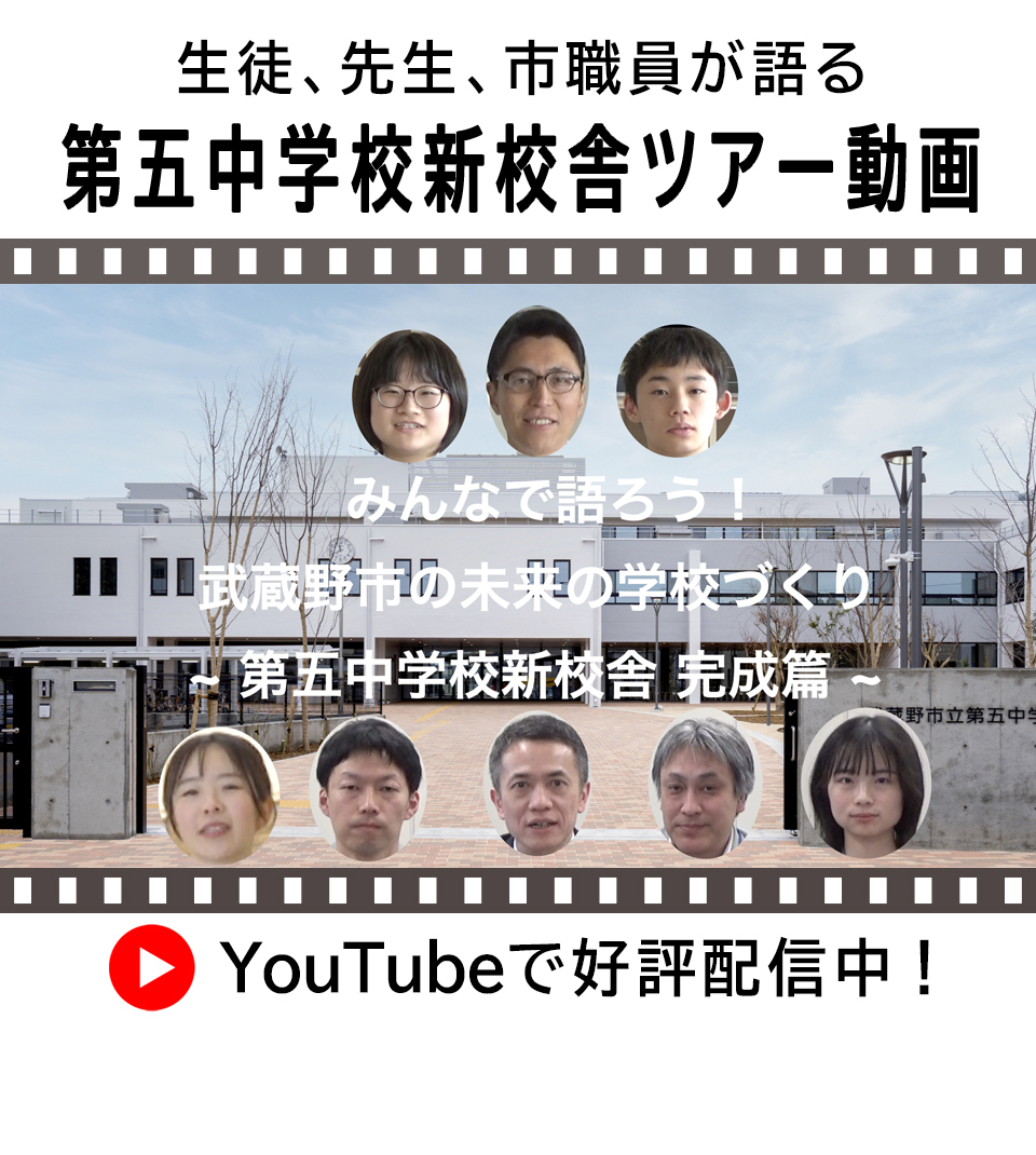 生徒、先生、市職員が語る 第五中学校新校舎ツアー動画 みんなで語ろう！武蔵野市の未来の学校づくり～第五中学校新校舎 完成篇～ YouTubeで好評配信中！（外部リンク・新しいウィンドウで開きます）
