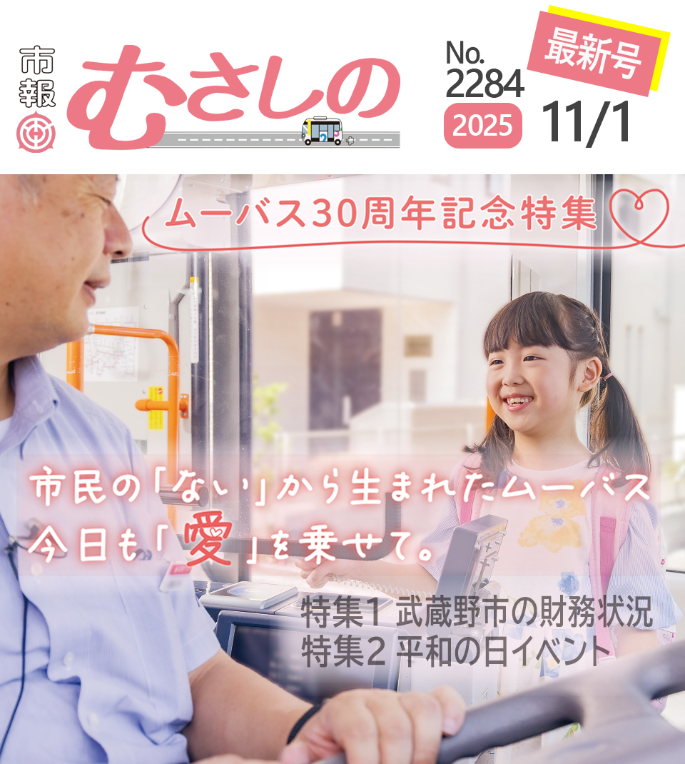 市報むさしの最新号 2025年11月1日号 2284号 ムーバス30周年記念特集 市民の「ない」から生まれたムーバス 今日も「愛」を乗せて。 特集1 武蔵野市の財務状況 特集2 平和のイベント