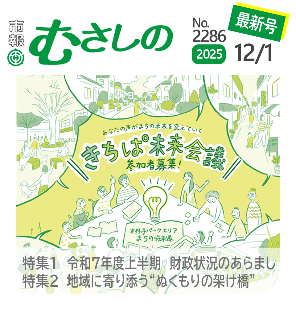 市報むさしの最新号 2025年12月1日号 2286号 あなたの声がまちの未来を変えていく きちぱ未来会議参加者募集 吉祥寺パークエリア まちの将来像 特集1 令和7年度上半期 財政状況のあらまし 特集2 地域に寄り添う“ぬくもりの架け橋”