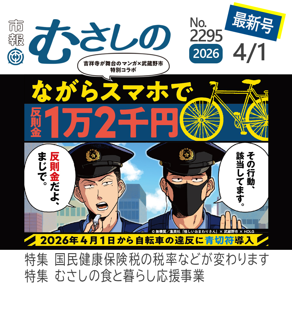 市報むさしの 2026年4月1日特集号 No.2295 吉祥寺が舞台のマンガ×武蔵野市特別コラボ ながらスマホで反則金1万2千円 反則だよ、まじで。その行動、該当してます。 2026年4月1日から自転車の違反に青切符導入 特集 国民健康保険税の税率などが変わります 特集 むさしの食と暮らし応援事業