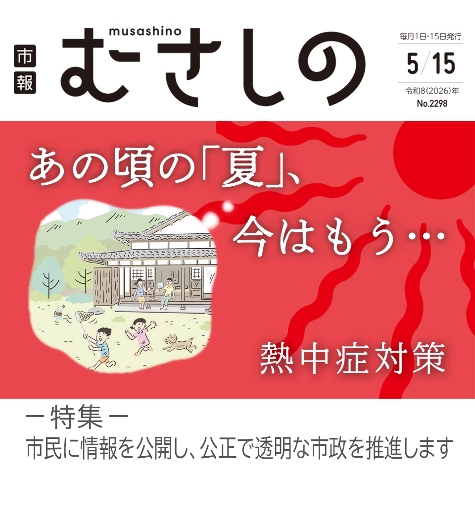 市報むさしの 2026年5月15日号 No.2298 毎月1日・15日発行 あの頃の「夏」、今はもう・・・ 熱中症対策 特集 市民に情報を公開し、公正で透明な市政を推進します