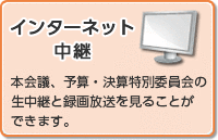 インターネット中継 本会議、予算・決算特別委員会の生中継と録画放送を見ることができます。（外部リンク・新しいウインドウで開きます）