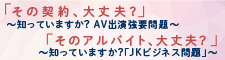 「その契約、大丈夫？」知っていますか？AV出演強要問題「そのアルバイト、大丈夫？」知っていますか？「JKビジネス問題」（外部リンク・新しいウインドウで開きます）