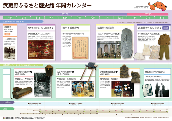 令和8年度年間カレンダー中面の写真 第1回企画展「祭りと生きる、祭りに生きる」5月23日（土曜日）～7月23日（木曜日）お祭りとは何か、なぜ盛り上がるのか。市内で受け継がれてきたお祭りの移り変わりを紹介しながら探っていきます。│第2回企画展「戦争と武蔵野12」8月8日（土曜日）～10月8日（木曜日）戦争への協力は大人に限らず、子どもにも多くが期待されました。食べ物や勤労動員など戦時下の子どものくらしの一端をのぞいてみましょう。│第3回企画展「武蔵野の石造物」10月24日（土曜日）～1月14日（木曜日）市内遺跡から出土した板碑や江戸時代の庚申塔、明治時代の顕彰碑などの石造物から市域の歴史を概観します。│第4回企画展・学校教育連携展示「武蔵野のくらしを探る」1月23日（土曜日）～4月28日（水曜日）地域の移り変わりと「衣」に焦点を当て、手縫いの子ども服や国民服など時代を映す装いを紹介します。一着に刻まれた記憶から武蔵野のくらしをさぐります。│第1回特集展示「民俗資料関連展示[7] 道具・製茶」4月25日（土曜日）～7月16日（木曜日）お茶をつくるための道具を紹介します。関前や境の方の語りによると、昭和の終わり頃までお茶を作っていたようです。│第2回特集展示「民俗資料関連展示[8] 道具・千歯扱き」7月25日（土曜日）～10月22日（木曜日）市域で使われていた千歯扱きについて展示します。市域ではカナゴキなどとも呼ばれており、昭和時代半ば頃まで使われていました。│第3回特集展示「民俗資料関連展示[9] 恵比寿講」10月31日（土曜日）～1月28日（木曜日）大黒様と並ぶ日本の代表的な福の神様です。市域で行われていた恵比寿講の様子を紹介します。│第4回特集展示「歴史館大学成果展示[3]」2月6日（土曜日）～4月15日（木曜日）通年の生涯学習講座「歴史館大学」受講生の調査・研究および実務演習を通じた学びの成果をご紹介いたします。