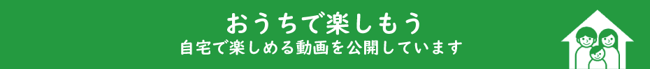 おうちで楽しもう 自宅で楽しめる動画を公開しています