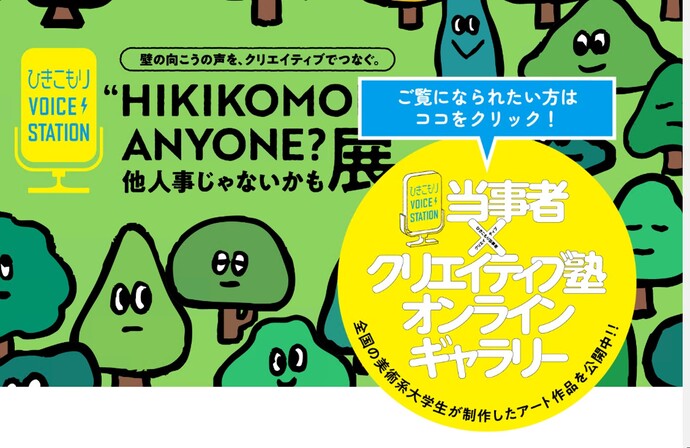 壁の向こうの声を、クリエイティブでつなぐ。“HIKIKOMORI”ANYONE?他人事じゃないかも展 ご覧になられたい方はココをクリック！当事者×クリエイティブ塾オンラインギャラリー 全国の美術系大学生が制作したアート作品を公開中！！