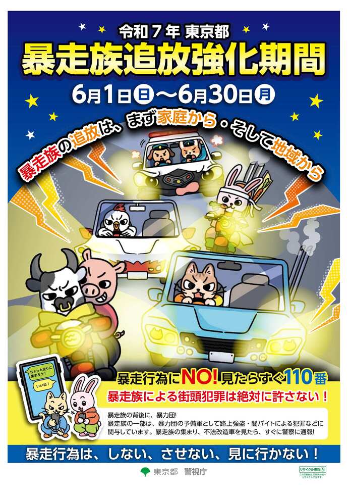 令和7年東京都暴走族追放強化期間ポスター 6月1日(日曜日)~6月30日(月曜日) 暴走族の追放は、まず家庭から・そして地域から 暴走行為にNO!見たらすぐ110番 暴走族による街頭犯罪は絶対に許さない! 暴走行為は、しない、させない、見に行かない!