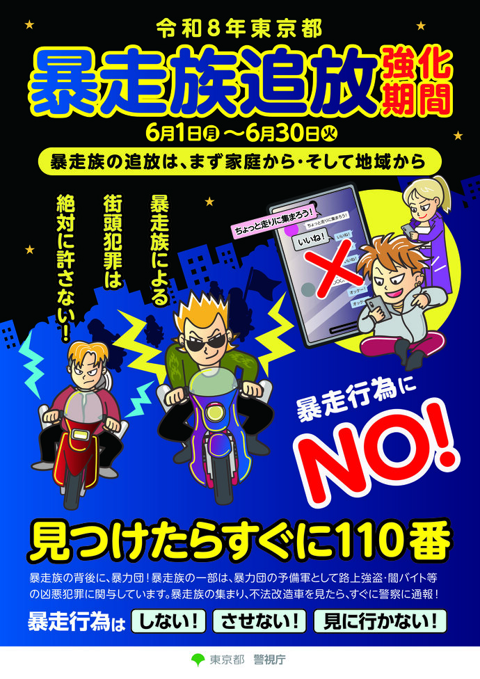 令和8年東京都暴走族追放強化期間ポスター 6月1日(月曜日)～6月30日(火曜日) 暴走族の追放は、まず家庭から・そして地域から 暴走行為にNO!見たらすぐ110番 暴走族による街頭犯罪は絶対に許さない！ 暴走行為は、しない、させない、見に行かない！