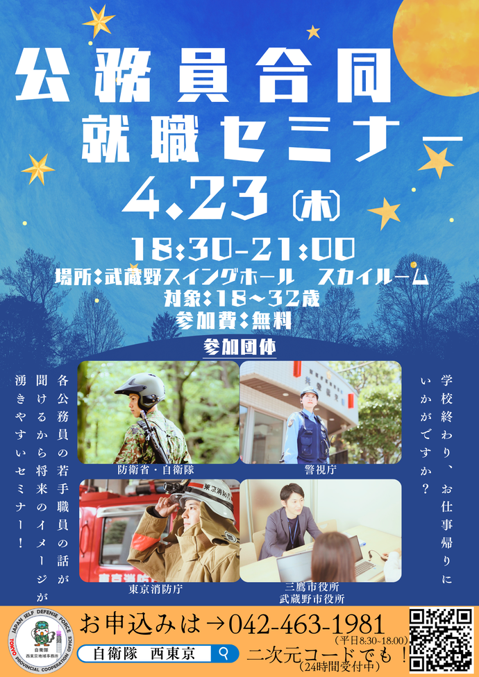 公務員合同就職セミナー 4月23日（木曜日）18時30分～21時 場所：武蔵野スイングホール スカイルーム 対象：18～32歳 参加費：無料 参加団体：防衛省・自衛隊 警視庁 東京消防庁 三鷹市役所 武蔵野市役所 学校終わり、お仕事帰りにいかがですか？各公務員の若手職員の話が聞けるから将来のイメージが湧きやすいセミナー！ お申込みは 042-463-1981 受付時間 平日8時30分～18時