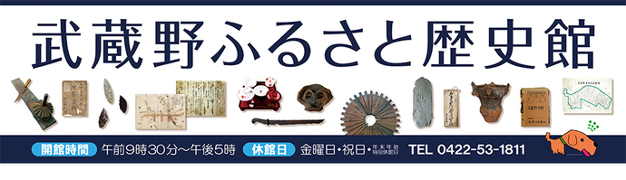 武蔵野ふるさと歴史館 開館時間：午前9時30分～午後5時 休館日：金曜日・祝日・年末年始・特別休館日 電話：0422-53-1811